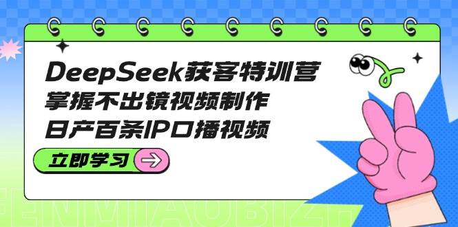 （14544期）DeepSeek获客特训营：掌握不出镜视频制作，日产百条IP口播视频-鑫梵淘