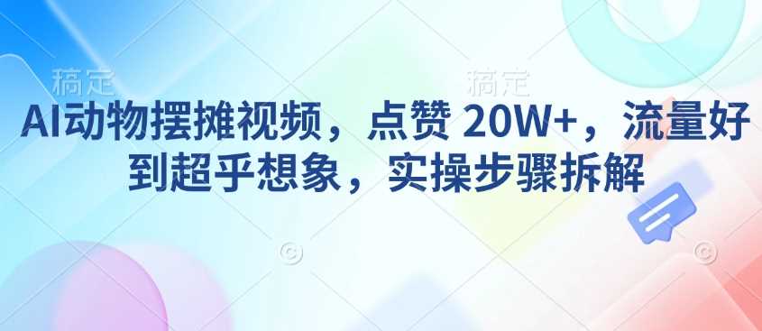 AI动物摆摊视频，点赞 20W+，流量好到超乎想象，实操步骤拆解-鑫梵淘