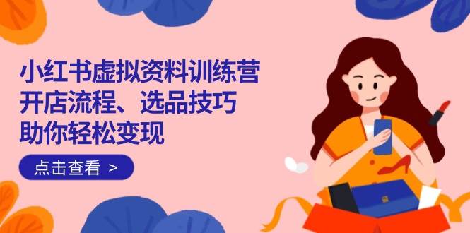 （14372期）小红书虚拟资料训练营：开店流程、选品技巧一网打尽，助你轻松变现-鑫梵淘