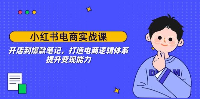 （14122期）小红书电商实战课：开店到爆款笔记，打造电商逻辑体系，提升变现能力-鑫梵淘