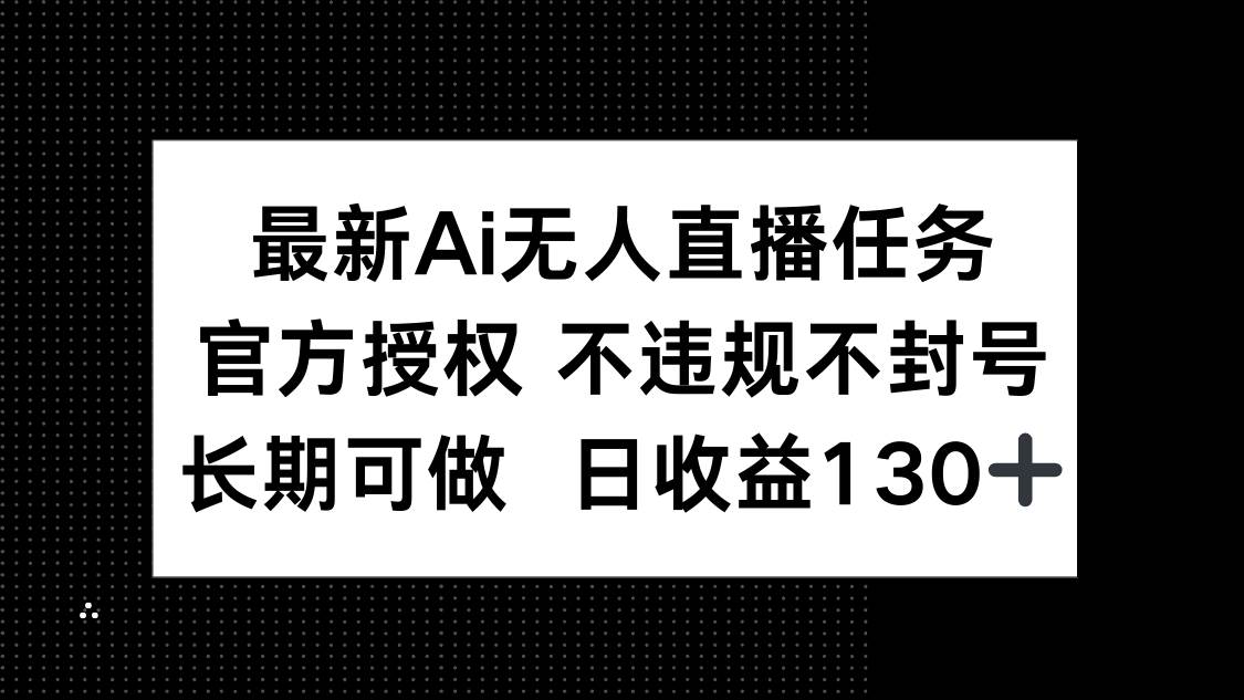 （14605期）最新AI无人直播任务，官方授权 不违规不封号，长期可做，日收益130+-鑫梵淘