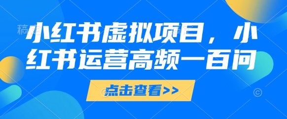 小红书虚拟项目，小红书运营高频一百问【文档】-鑫梵淘