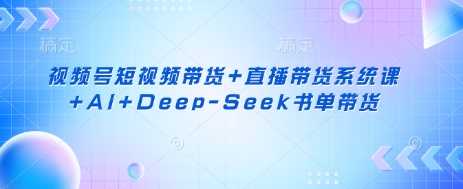 视频号短视频带货+直播带货系统课+AI+Deep-Seek书单带货-鑫梵淘