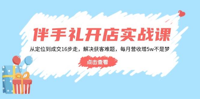 （14151期）伴手礼开店实战课：从定位到成交16步走，解决获客难题，每月营收增5w+-鑫梵淘