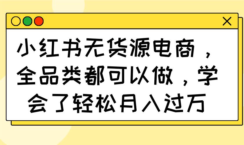 （14100期）小红书无货源电商，全品类都可以做，学会了轻松月入过万-鑫梵淘