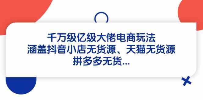 千万级亿级大佬电商玩法：涵盖抖音小店无货源、天猫无货源、拼多多无货-鑫梵淘