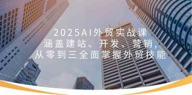 2025AI外贸实战课：涵盖建站、开发、营销, 从零到三全面掌握外贸技能-鑫梵淘