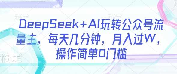 DeepSeek+AI玩转公众号流量主，每天几分钟，月入过W，操作简单0门槛-鑫梵淘