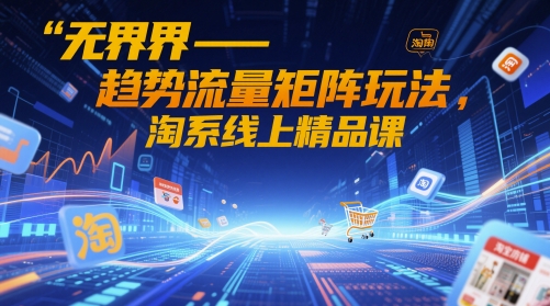 无界-趋势流量矩阵玩法，淘系线上精品课-鑫梵淘