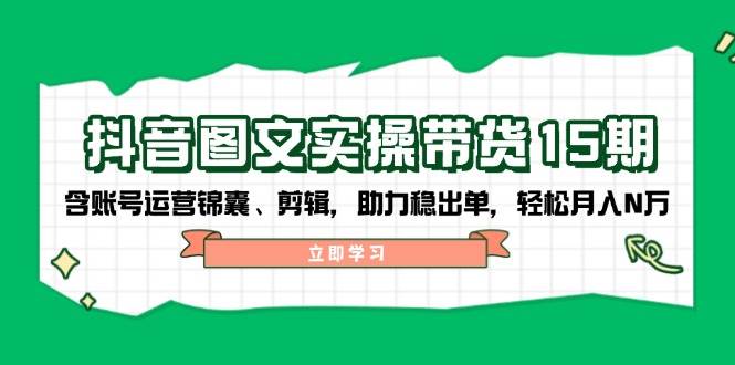 抖音图文带货实操第15期：账号运营锦囊、剪辑，助力稳出单，轻松月入N万-鑫梵淘