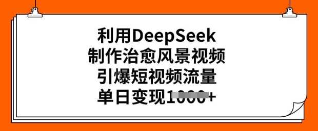 利用DeepSeek制作治愈风景视频，引爆短视频流量，单日变现多张-鑫梵淘