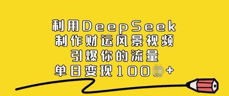 利用DeepSeek制作财运风景视频，引爆你的流量，单日变现多张-鑫梵淘