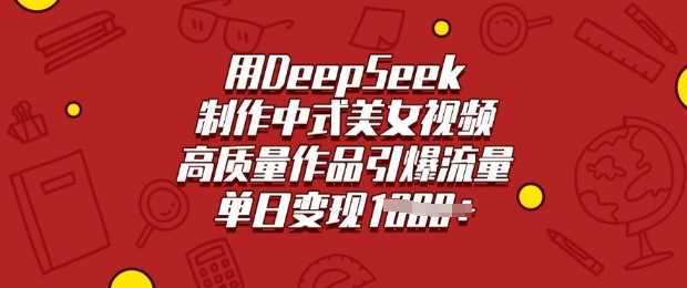 用DeepSeek制作中式美女视频，高质量作品引爆流量，单日变现多张-鑫梵淘