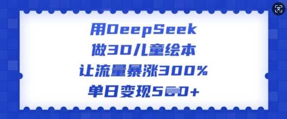 用DeepSeek做3D儿童绘本，让流量暴涨300%，单日变现多张-鑫梵淘