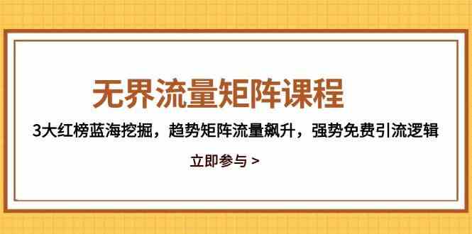 无界流量矩阵课程，3大红榜蓝海挖掘，趋势矩阵流量飙升，强势免费引流逻辑-鑫梵淘