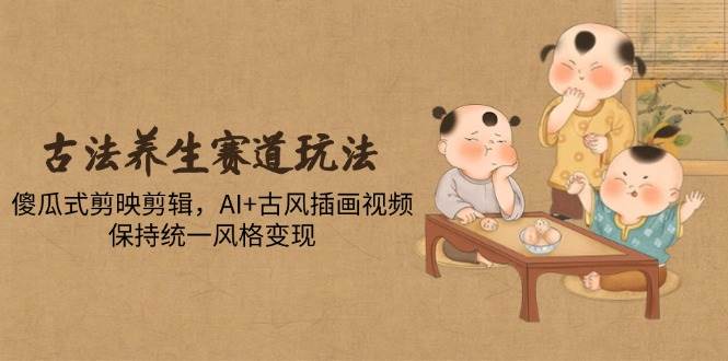 （14765期）古法养生赛道玩法，傻瓜式剪映剪辑，AI+古风插画视频，保持统一风格变现-鑫梵淘