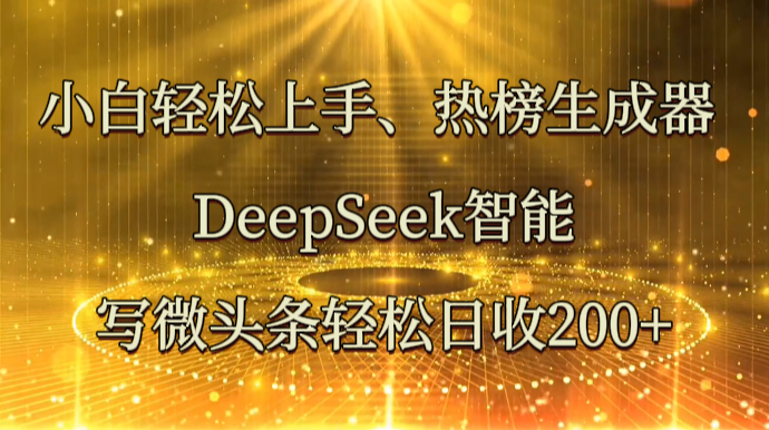 小白轻松上手、热榜生成器 DeepSeek智能写微头条轻松日收200+-鑫梵淘