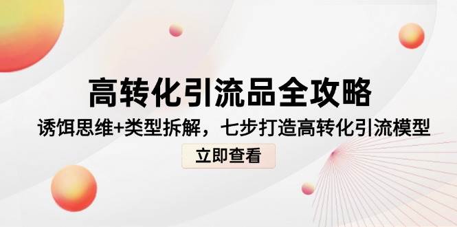 （14849期）高转化引流品全攻略，诱饵思维+类型拆解，七步打造高转化引流模型-鑫梵淘