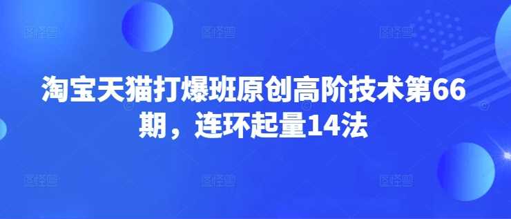 淘宝天猫打爆班原创高阶技术第66期，连环起量14法-鑫梵淘