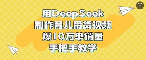 用DeepSeek制作育儿带货视频，爆10W单销量，手把手教学-鑫梵淘