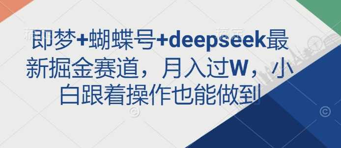 即梦+蝴蝶号+deepseek最新掘金赛道，月入过W，小白跟着操作也能做到-鑫梵淘