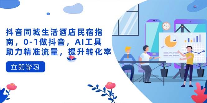 （14368期）抖音同城生活酒店民宿指南，0-1做抖音，AI工具助力精准流量，提升转化率-鑫梵淘