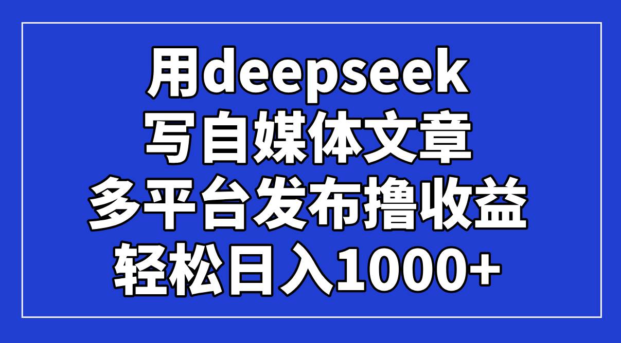 （14353期）用deepseek写自媒体文章，多平台发布撸收益，轻松日入1000+！-鑫梵淘