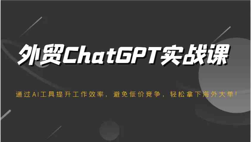 外贸ChatGPT实战课，通过AI工具提升工作效率，避免低价竞争，轻松拿下海外大单！-鑫梵淘