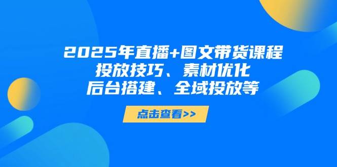2025年短视频图文带货+直播带货：投放技巧、素材优化、后台搭建、全域投放等-鑫梵淘