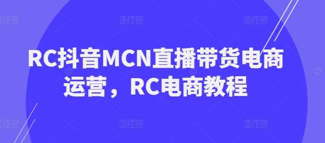 RC抖音MCN直播带货电商运营，RC电商教程-鑫梵淘