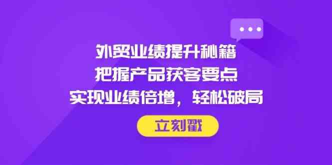 外贸业绩提升秘籍，把握产品获客要点，实现业绩倍增，轻松破局-鑫梵淘