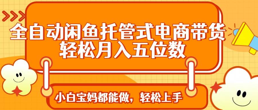 （14132期）全自动闲鱼托管式电商带货 轻松实现月入五位数-鑫梵淘