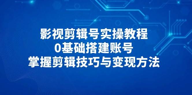 影视剪辑号实操教程，0基础搭建账号，掌握剪辑技巧与变现方法-鑫梵淘