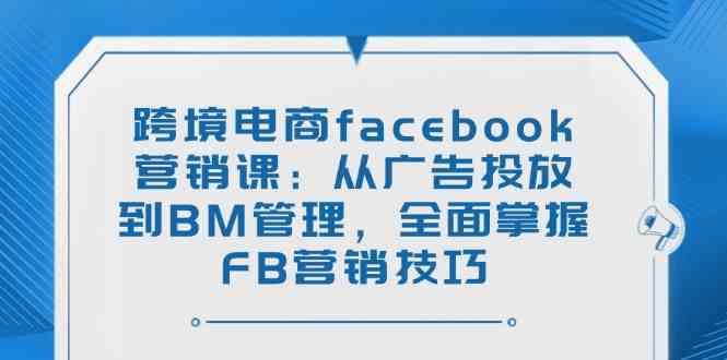 跨境电商facebook营销课：从广告投放到BM管理，全面掌握FB营销技巧-鑫梵淘
