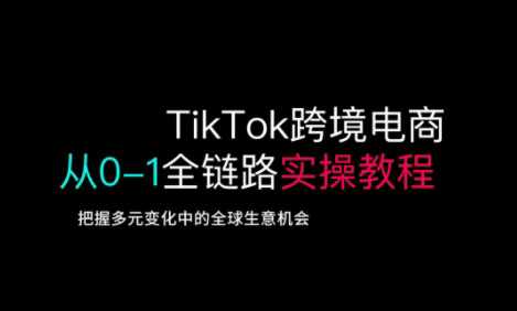 TikTok跨境电商从0-1全链路全方位实操教程，把握多元变化中的全球生意机会-鑫梵淘