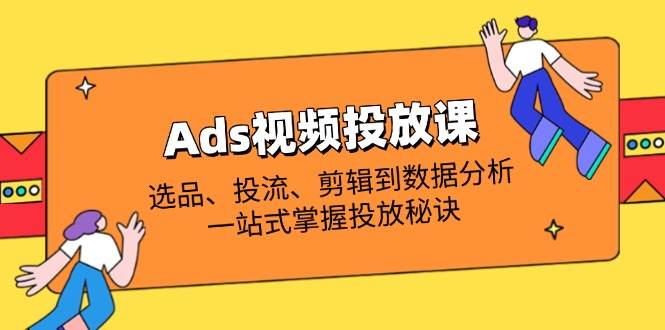 （14258期）Ads视频投放课全解析：选品、投流、剪辑到数据分析，一站式掌握投放秘诀-鑫梵淘