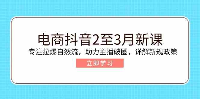 电商抖音2至3月新课：专注拉爆自然流，助力主播破圈，详解新规政策-鑫梵淘