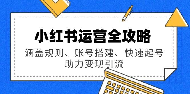 小红书运营全攻略：涵盖规则、账号搭建、快速起号，助力变现引流-鑫梵淘
