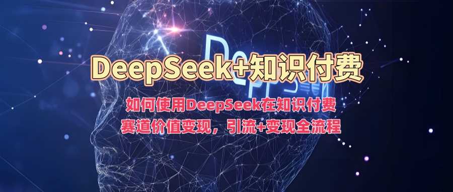 如何使用DeepSeek在知识付费赛道价值变现，引流+变现全流程-鑫梵淘