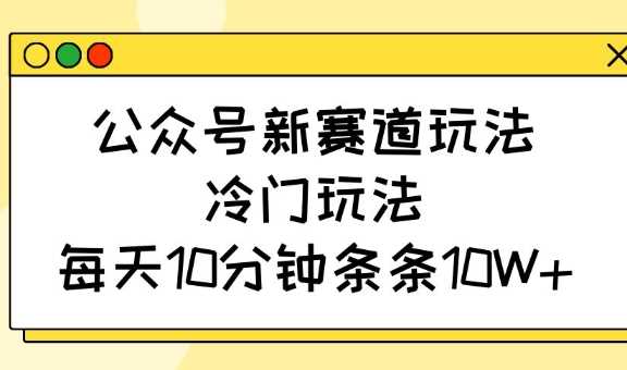 公众号新赛道玩法，冷门玩法，每天10分钟条条10W+-鑫梵淘