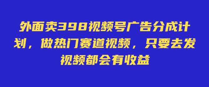 外面卖598视频号广告分成计划，不直播 不卖货 不露脸，只要去发视频都会有收益-鑫梵淘