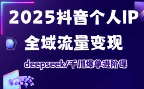 2025抖音个人IP全域流量变现进阶课，deepseek千川爆单进阶课-鑫梵淘