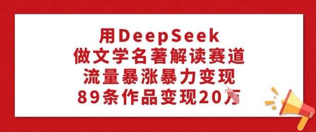 用DeepSeek做文学名著解读赛道，流量暴涨暴力变现，89条作品变现20W-鑫梵淘