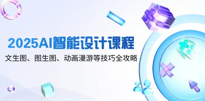 2025AI智能设计课程，文生图、图生图、动画漫游等技巧全攻略-鑫梵淘