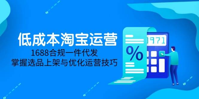 （14806期）低成本淘宝运营-5月更新，1688合规一件代发，掌握选品上架与优化运营技巧-鑫梵淘