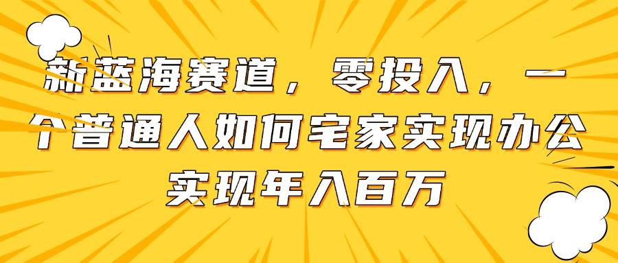 （14700期）新蓝海赛道，零投入，一个普通人如何宅家办公实现年入百万-鑫梵淘