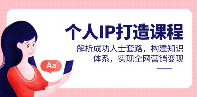 个人IP打造课程，解析成功人士套路，构建知识体系，实现全网营销变现-鑫梵淘