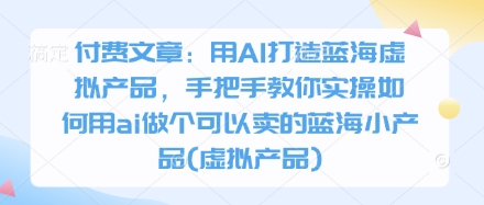 付费文章：用AI打造蓝海虚拟产品，手把手教你实操如何用ai做个可以卖的蓝海小产品(虚拟产品)-鑫梵淘