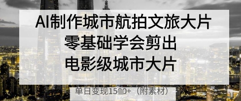AI制作城市航拍文旅大片，零基础学会剪出电影级城市大片，单日变现多张-鑫梵淘