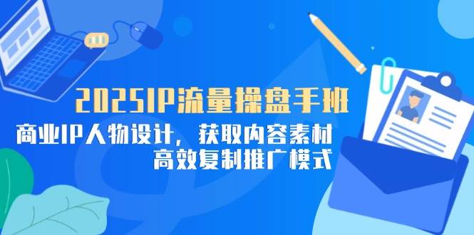（14609期）2025IP流量操盘手班，商业IP人物设计，获取内容素材，高效复制推广模式-鑫梵淘